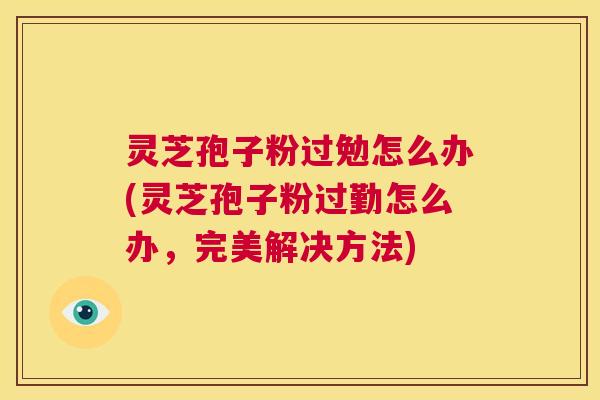 灵芝孢子粉过勉怎么办(灵芝孢子粉过勤怎么办，完美解决方法)