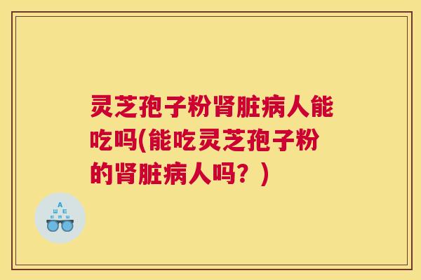 灵芝孢子粉肾脏病人能吃吗(能吃灵芝孢子粉的肾脏病人吗？)