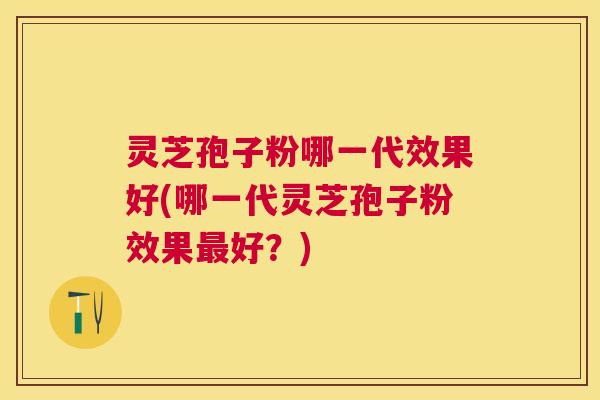 灵芝孢子粉哪一代效果好(哪一代灵芝孢子粉效果最好？)
