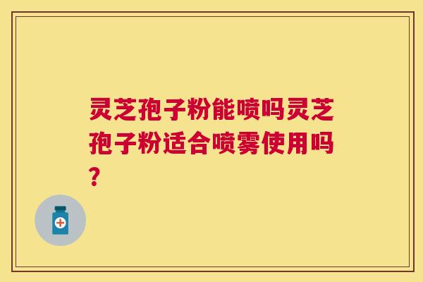 灵芝孢子粉能喷吗灵芝孢子粉适合喷雾使用吗？