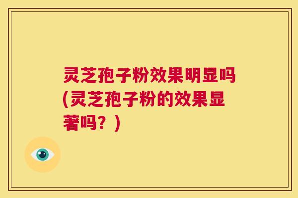 灵芝孢子粉效果明显吗(灵芝孢子粉的效果显著吗？)