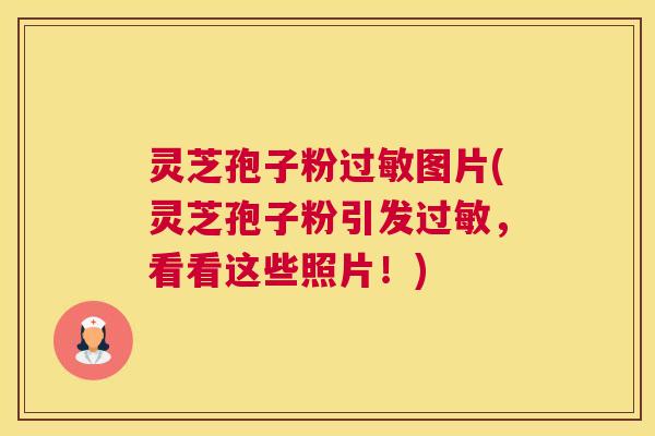 灵芝孢子粉过敏图片(灵芝孢子粉引发过敏，看看这些照片！)