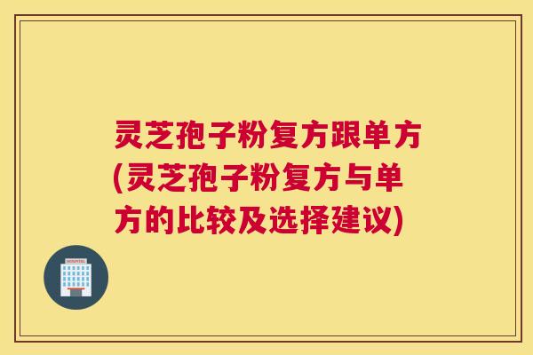 灵芝孢子粉复方跟单方(灵芝孢子粉复方与单方的比较及选择建议)