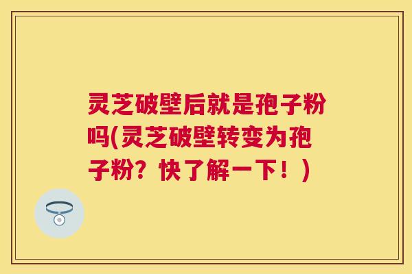 灵芝破壁后就是孢子粉吗(灵芝破壁转变为孢子粉？快了解一下！)