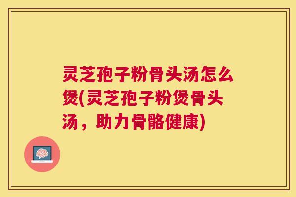 灵芝孢子粉骨头汤怎么煲(灵芝孢子粉煲骨头汤，助力骨骼健康)