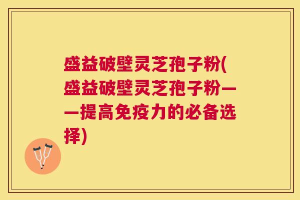 盛益破壁灵芝孢子粉(盛益破壁灵芝孢子粉——提高免疫力的必备选择) 盛益破壁灵芝孢子粉(盛益破壁灵芝孢子粉——提高免疫力的必备选择)