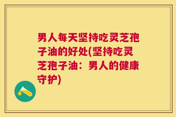 男人每天坚持吃灵芝孢子油的好处(坚持吃灵芝孢子油：男人的健康守护)