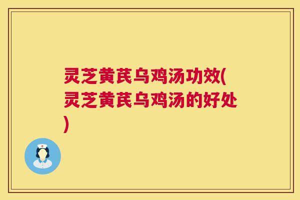 灵芝黄芪乌鸡汤功效(灵芝黄芪乌鸡汤的好处)
