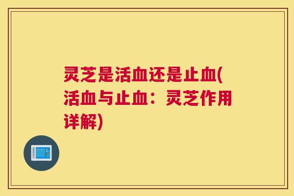灵芝是活血还是止血(活血与止血：灵芝作用详解)