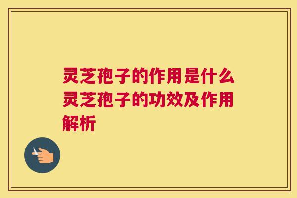 灵芝孢子的作用是什么灵芝孢子的功效及作用解析