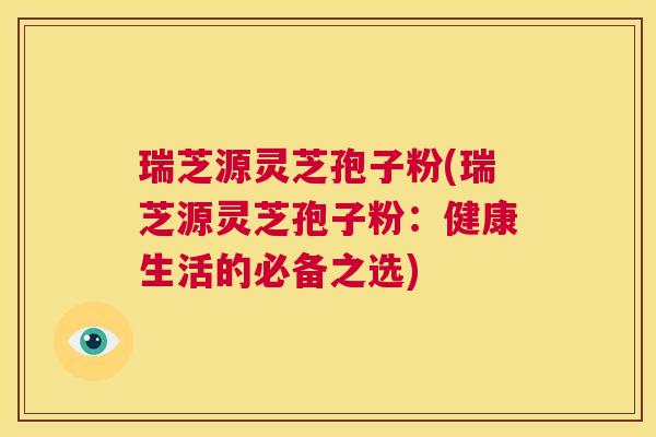 瑞芝源灵芝孢子粉(瑞芝源灵芝孢子粉：健康生活的必备之选)