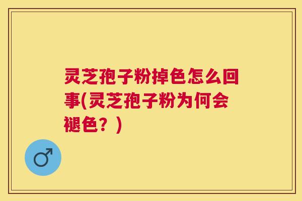 灵芝孢子粉掉色怎么回事(灵芝孢子粉为何会褪色？)