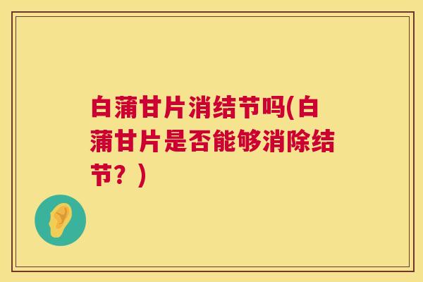 白蒲甘片消结节吗(白蒲甘片是否能够消除结节？)