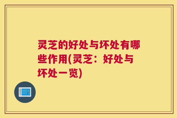 灵芝的好处与坏处有哪些作用(灵芝：好处与坏处一览)