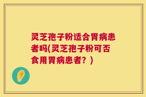 灵芝孢子粉适合胃病患者吗(灵芝孢子粉可否食用胃病患者？)