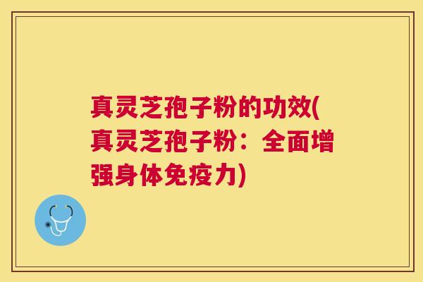 真灵芝孢子粉的功效(真灵芝孢子粉：全面增强身体免疫力)