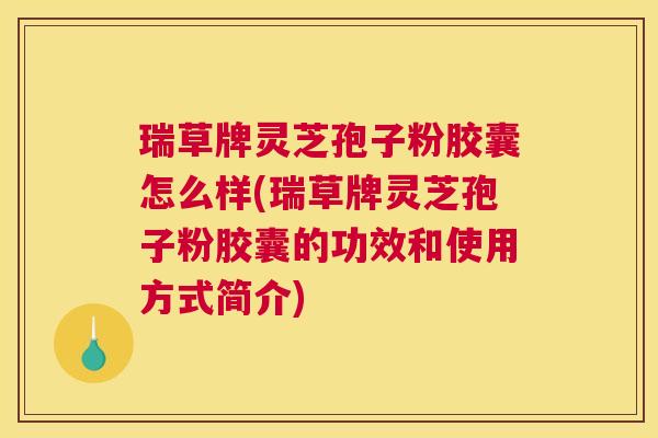 瑞草牌灵芝孢子粉胶囊怎么样(瑞草牌灵芝孢子粉胶囊的功效和使用方式简介)