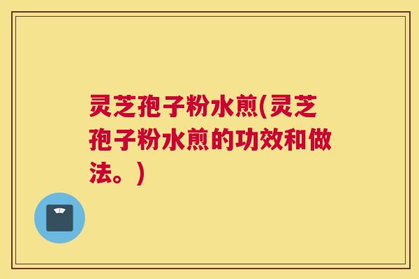 灵芝孢子粉水煎(灵芝孢子粉水煎的功效和做法。)