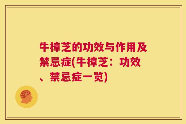 牛樟芝的功效与作用及禁忌症(牛樟芝：功效、禁忌症一览)