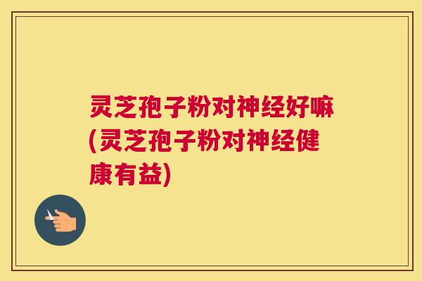 灵芝孢子粉对神经好嘛(灵芝孢子粉对神经健康有益)