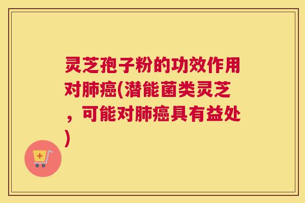 灵芝孢子粉的功效作用对肺癌(潜能菌类灵芝，可能对肺癌具有益处)