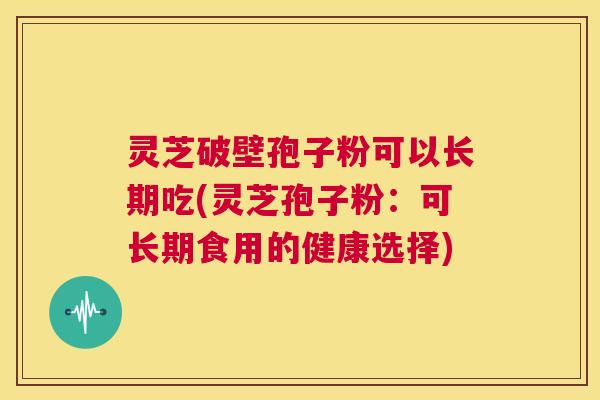 灵芝破壁孢子粉可以长期吃(灵芝孢子粉：可长期食用的健康选择)