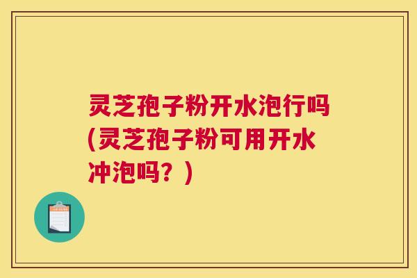 灵芝孢子粉开水泡行吗(灵芝孢子粉可用开水冲泡吗？)