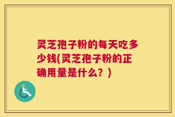 灵芝孢子粉的每天吃多少钱(灵芝孢子粉的正确用量是什么？)