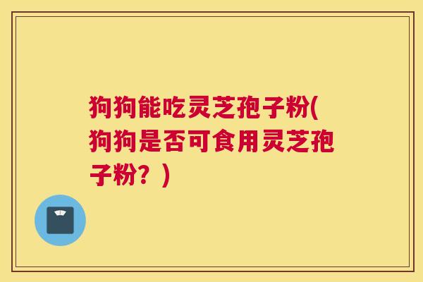 狗狗能吃灵芝孢子粉(狗狗是否可食用灵芝孢子粉？)
