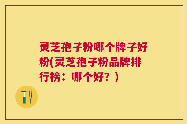 灵芝孢子粉哪个牌子好粉(灵芝孢子粉品牌排行榜：哪个好？)