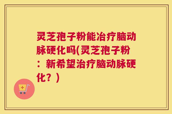 灵芝孢子粉能冶疗脑动脉硬化吗(灵芝孢子粉：新希望治疗脑动脉硬化？)