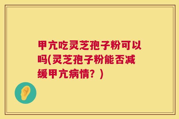 甲亢吃灵芝孢子粉可以吗(灵芝孢子粉能否减缓甲亢情？)