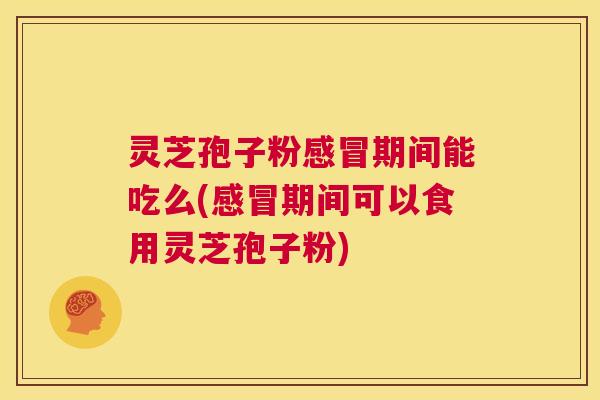 灵芝孢子粉感冒期间能吃么(感冒期间可以食用灵芝孢子粉)