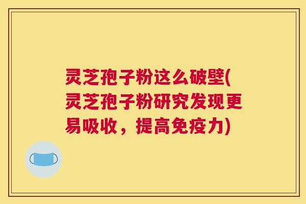 灵芝孢子粉这么破壁(灵芝孢子粉研究发现更易吸收，提高免疫力)