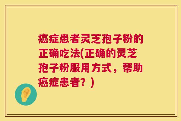 癌症患者灵芝孢子粉的正确吃法(正确的灵芝孢子粉服用方式，帮助癌症患者？)