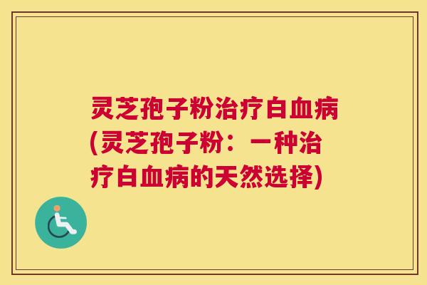 灵芝孢子粉治疗白血病(灵芝孢子粉：一种治疗白血病的天然选择)