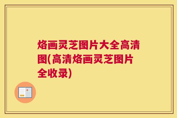 烙画灵芝图片大全高清图(高清烙画灵芝图片全收录)