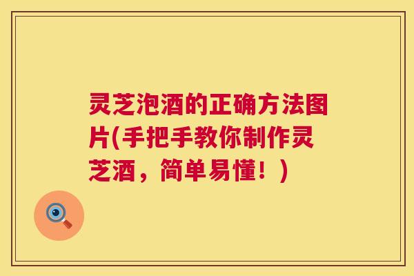 灵芝泡酒的正确方法图片(手把手教你制作灵芝酒,简单易懂!)
