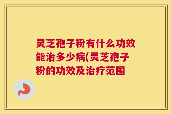 灵芝孢子粉有什么功效能治多少病(灵芝孢子粉的功效及治疗范围