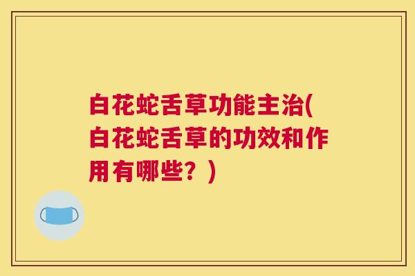 白花蛇舌草功能主治(白花蛇舌草的功效和作用有哪些？)