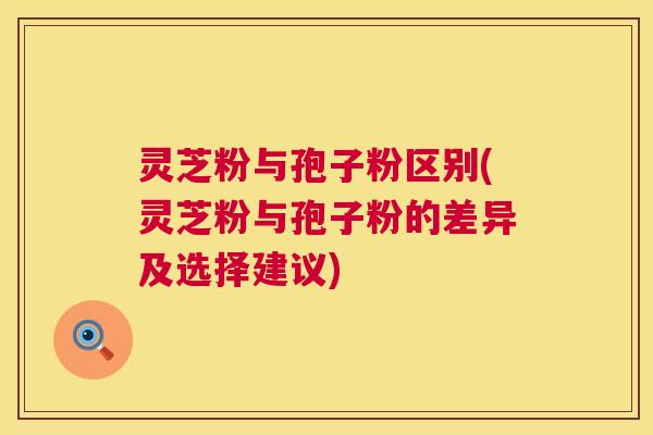 灵芝粉与孢子粉区别(灵芝粉与孢子粉的差异及选择建议) 灵芝粉与孢子粉区别(灵芝粉与孢子粉的差异及选择建议)