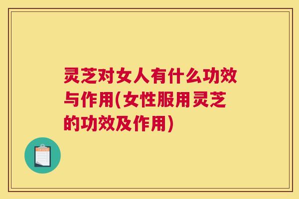 灵芝对女人有什么功效与作用(女性服用灵芝的功效及作用)