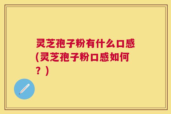 灵芝孢子粉有什么口感(灵芝孢子粉口感如何？)