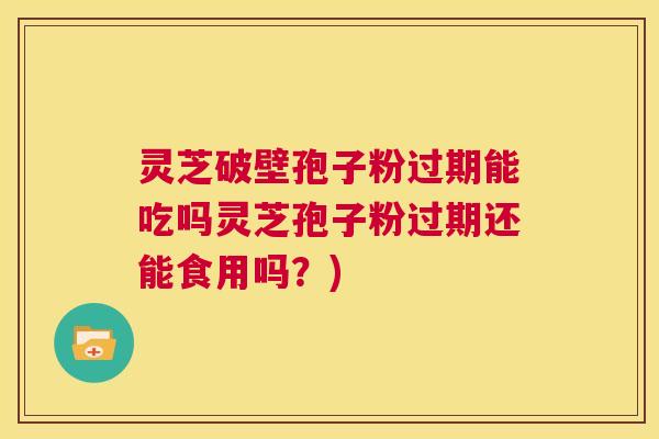 灵芝破壁孢子粉过期能吃吗灵芝孢子粉过期还能食用吗？)