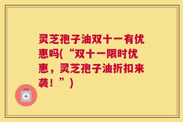灵芝孢子油双十一有优惠吗(“双十一限时优惠，灵芝孢子油折扣来袭！”)