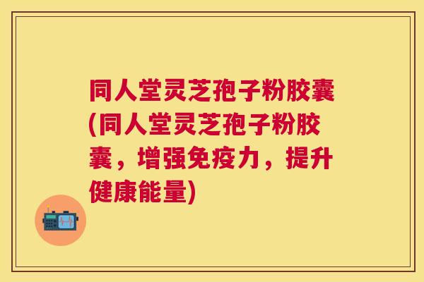 同人堂灵芝孢子粉胶囊(同人堂灵芝孢子粉胶囊，增强免疫力，提升健康能量)