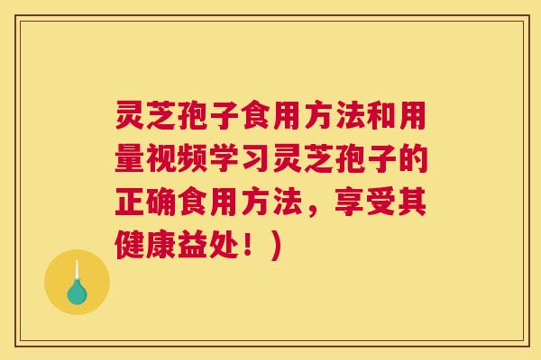 灵芝孢子食用方法和用量视频学习灵芝孢子的正确食用方法，享受其健康益处！)