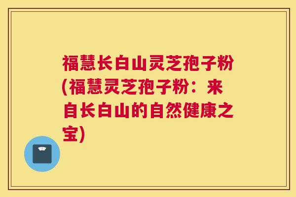福慧长白山灵芝孢子粉(福慧灵芝孢子粉：来自长白山的自然健康之宝)