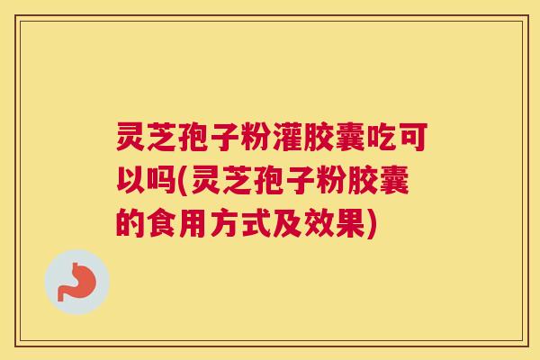 灵芝孢子粉灌胶囊吃可以吗(灵芝孢子粉胶囊的食用方式及效果)