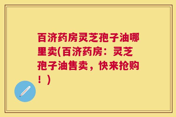 百济药房灵芝孢子油哪里卖(百济药房：灵芝孢子油售卖，快来抢购！)